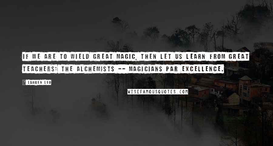 Lawren Leo Quotes: If we are to wield great magic, then let us learn from great teachers: the alchemists -- magicians par excellence.