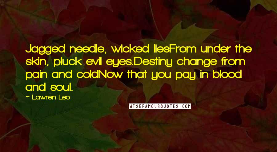 Lawren Leo Quotes: Jagged needle, wicked liesFrom under the skin, pluck evil eyes.Destiny change from pain and coldNow that you pay in blood and soul.