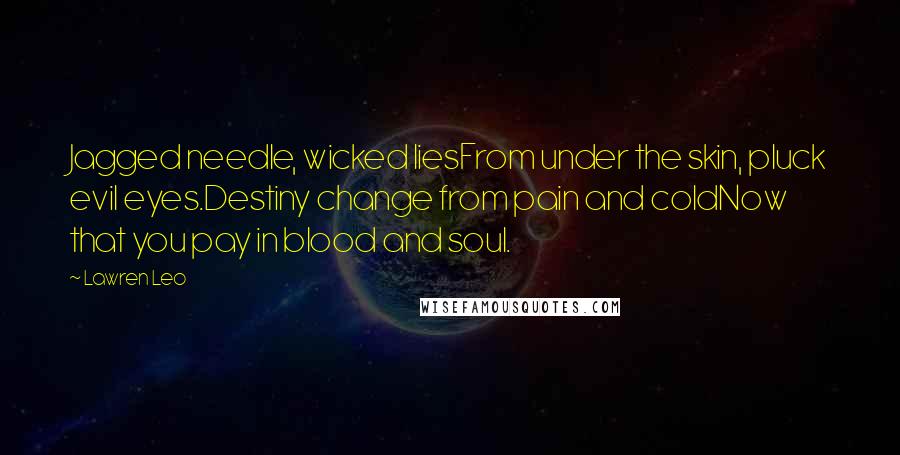 Lawren Leo Quotes: Jagged needle, wicked liesFrom under the skin, pluck evil eyes.Destiny change from pain and coldNow that you pay in blood and soul.