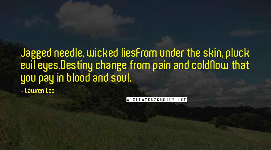 Lawren Leo Quotes: Jagged needle, wicked liesFrom under the skin, pluck evil eyes.Destiny change from pain and coldNow that you pay in blood and soul.