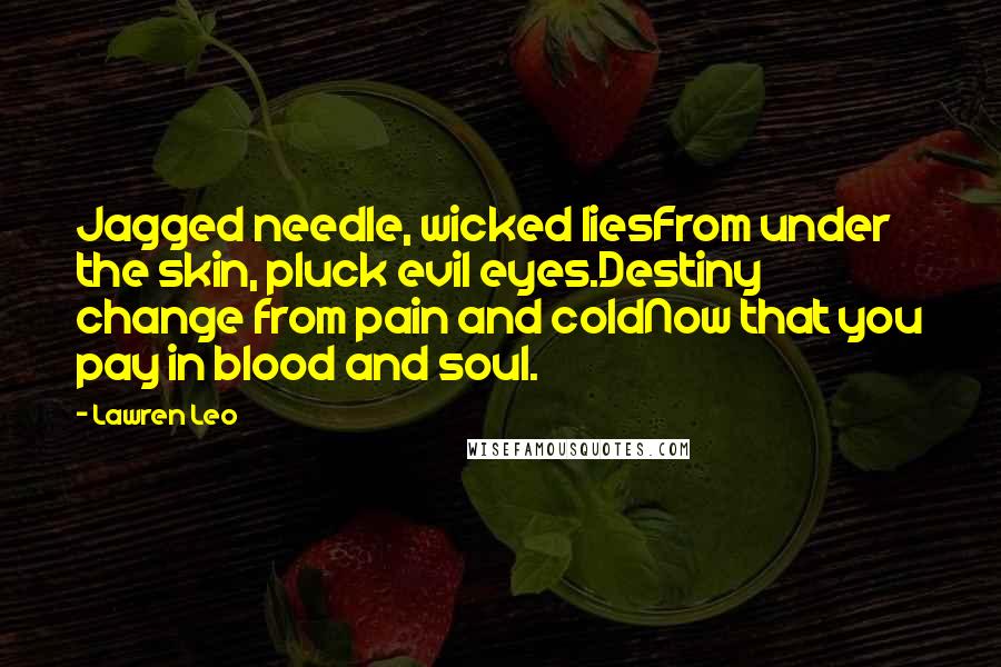 Lawren Leo Quotes: Jagged needle, wicked liesFrom under the skin, pluck evil eyes.Destiny change from pain and coldNow that you pay in blood and soul.