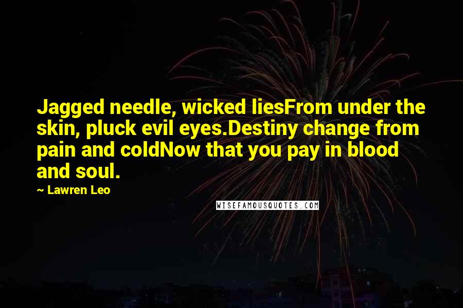 Lawren Leo Quotes: Jagged needle, wicked liesFrom under the skin, pluck evil eyes.Destiny change from pain and coldNow that you pay in blood and soul.