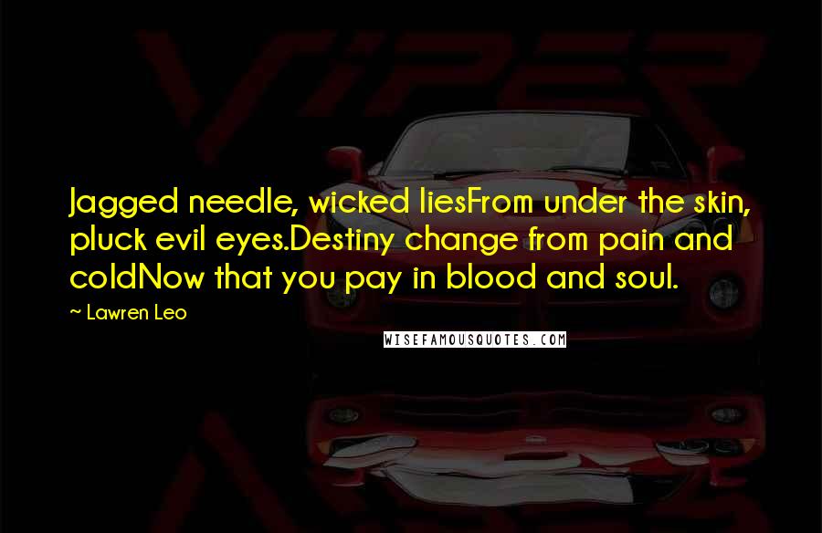 Lawren Leo Quotes: Jagged needle, wicked liesFrom under the skin, pluck evil eyes.Destiny change from pain and coldNow that you pay in blood and soul.