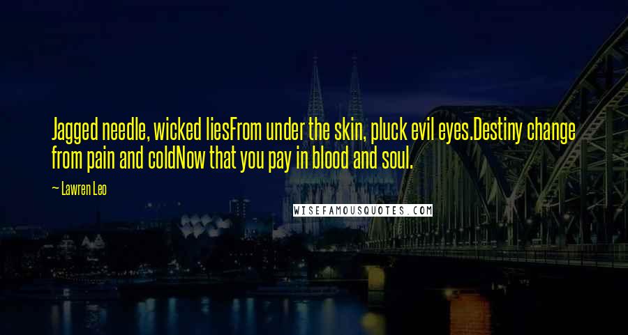 Lawren Leo Quotes: Jagged needle, wicked liesFrom under the skin, pluck evil eyes.Destiny change from pain and coldNow that you pay in blood and soul.