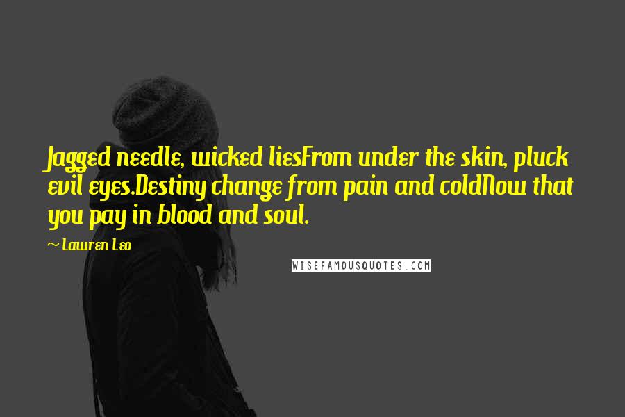 Lawren Leo Quotes: Jagged needle, wicked liesFrom under the skin, pluck evil eyes.Destiny change from pain and coldNow that you pay in blood and soul.