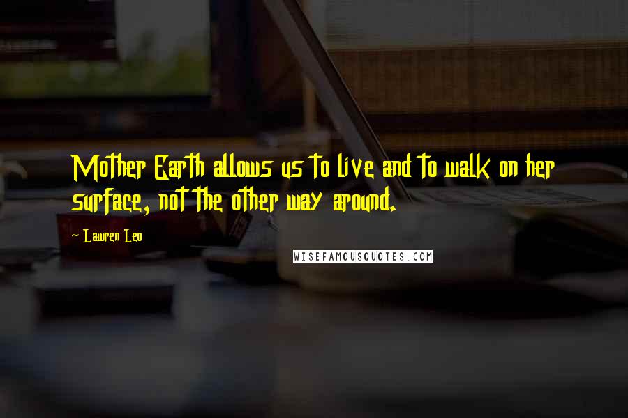 Lawren Leo Quotes: Mother Earth allows us to live and to walk on her surface, not the other way around.