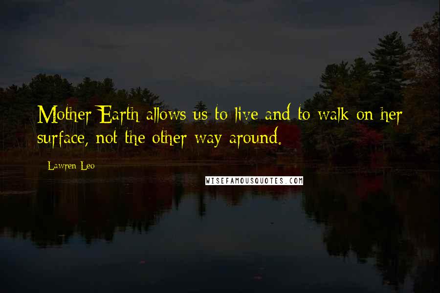 Lawren Leo Quotes: Mother Earth allows us to live and to walk on her surface, not the other way around.