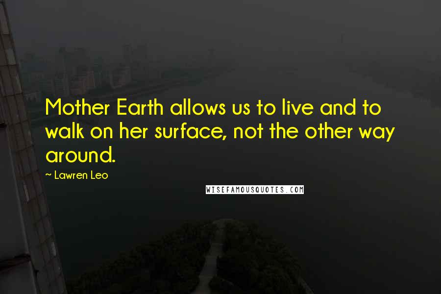 Lawren Leo Quotes: Mother Earth allows us to live and to walk on her surface, not the other way around.