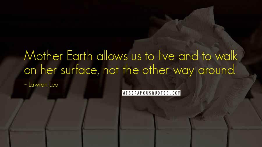 Lawren Leo Quotes: Mother Earth allows us to live and to walk on her surface, not the other way around.