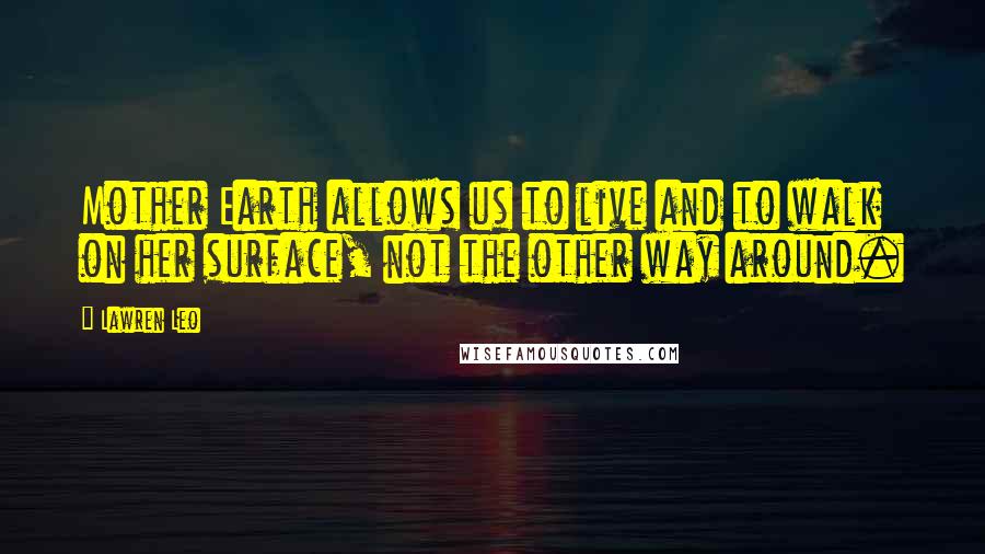 Lawren Leo Quotes: Mother Earth allows us to live and to walk on her surface, not the other way around.