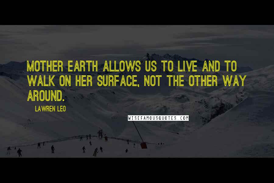 Lawren Leo Quotes: Mother Earth allows us to live and to walk on her surface, not the other way around.