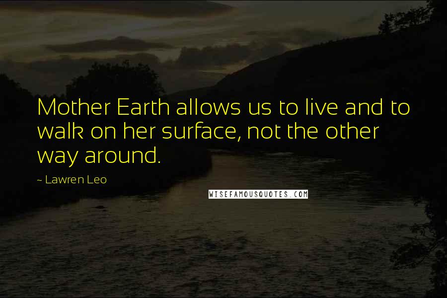 Lawren Leo Quotes: Mother Earth allows us to live and to walk on her surface, not the other way around.