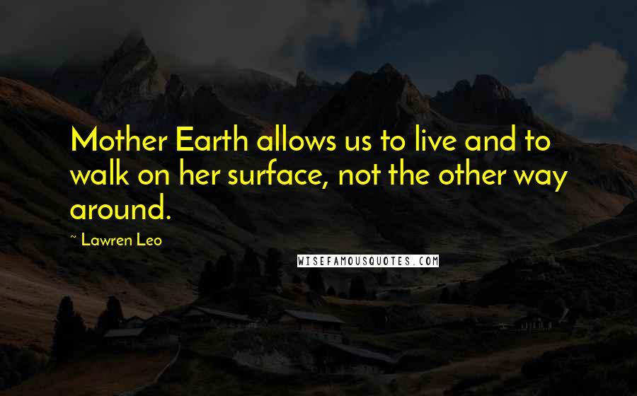 Lawren Leo Quotes: Mother Earth allows us to live and to walk on her surface, not the other way around.