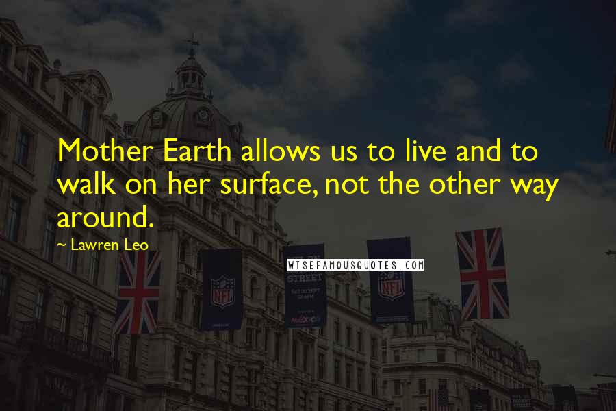 Lawren Leo Quotes: Mother Earth allows us to live and to walk on her surface, not the other way around.