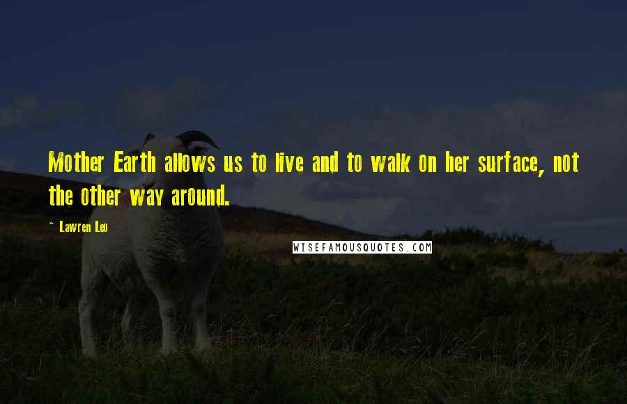 Lawren Leo Quotes: Mother Earth allows us to live and to walk on her surface, not the other way around.