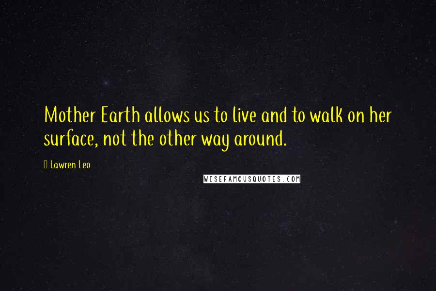 Lawren Leo Quotes: Mother Earth allows us to live and to walk on her surface, not the other way around.