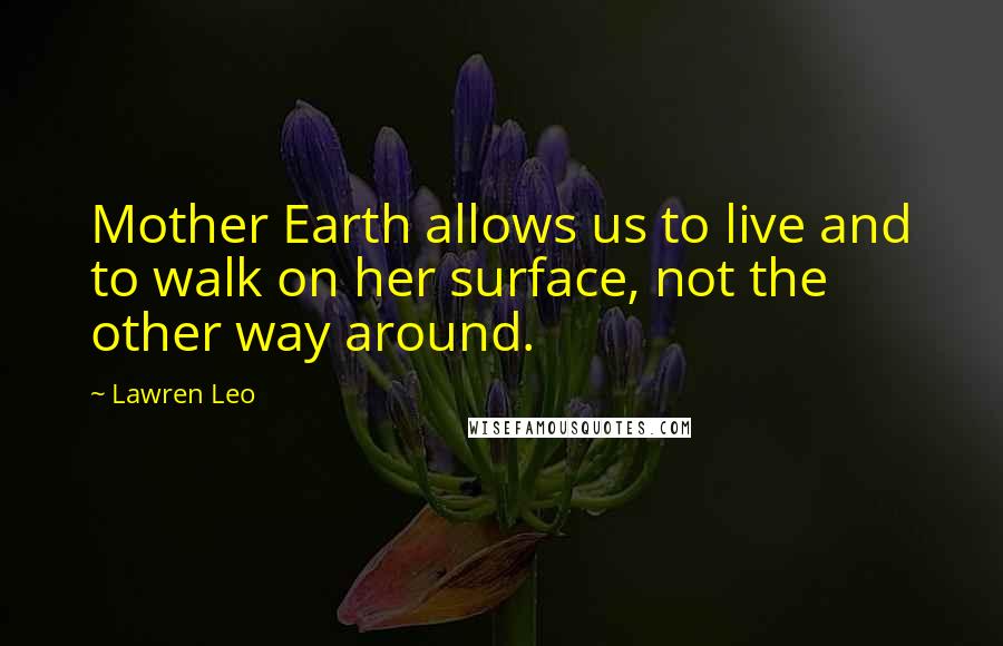 Lawren Leo Quotes: Mother Earth allows us to live and to walk on her surface, not the other way around.