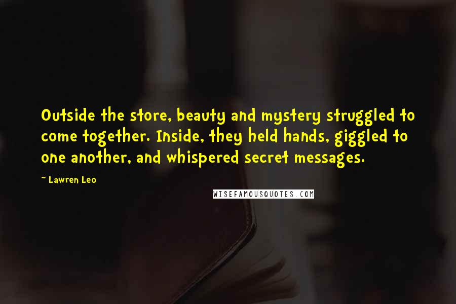 Lawren Leo Quotes: Outside the store, beauty and mystery struggled to come together. Inside, they held hands, giggled to one another, and whispered secret messages.