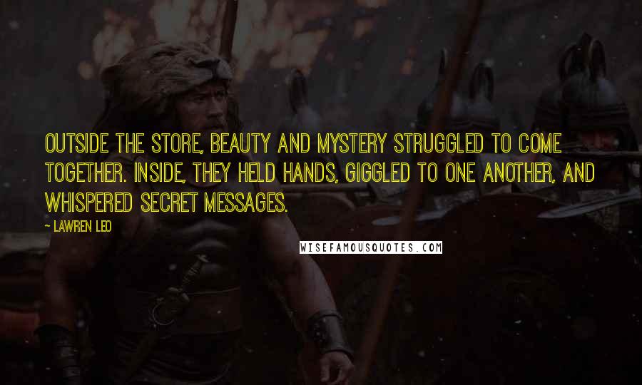 Lawren Leo Quotes: Outside the store, beauty and mystery struggled to come together. Inside, they held hands, giggled to one another, and whispered secret messages.