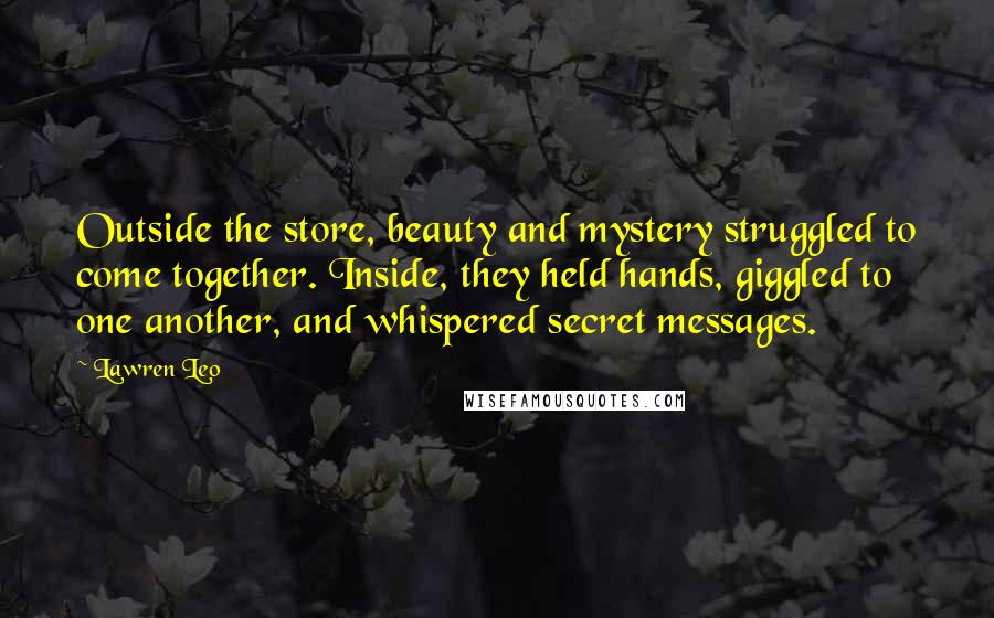 Lawren Leo Quotes: Outside the store, beauty and mystery struggled to come together. Inside, they held hands, giggled to one another, and whispered secret messages.