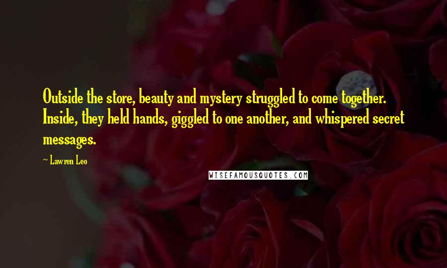 Lawren Leo Quotes: Outside the store, beauty and mystery struggled to come together. Inside, they held hands, giggled to one another, and whispered secret messages.