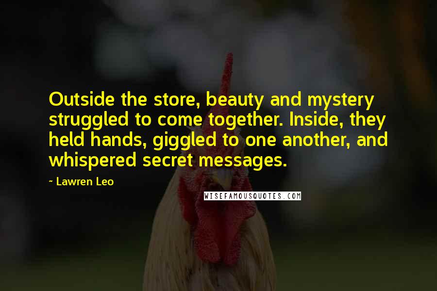 Lawren Leo Quotes: Outside the store, beauty and mystery struggled to come together. Inside, they held hands, giggled to one another, and whispered secret messages.