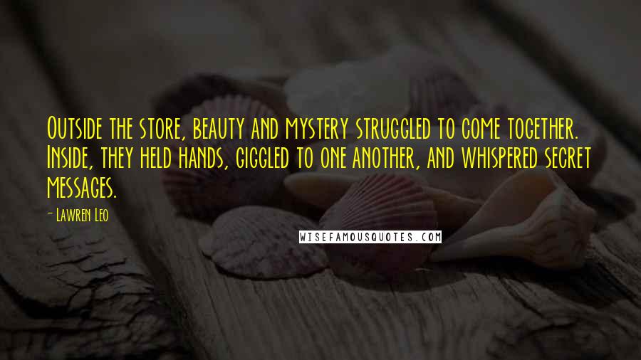 Lawren Leo Quotes: Outside the store, beauty and mystery struggled to come together. Inside, they held hands, giggled to one another, and whispered secret messages.