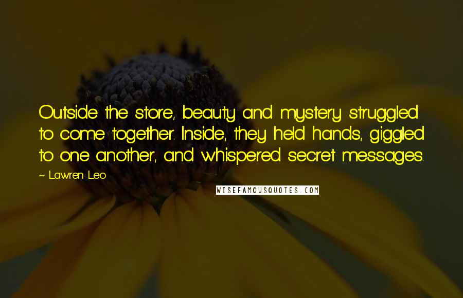 Lawren Leo Quotes: Outside the store, beauty and mystery struggled to come together. Inside, they held hands, giggled to one another, and whispered secret messages.
