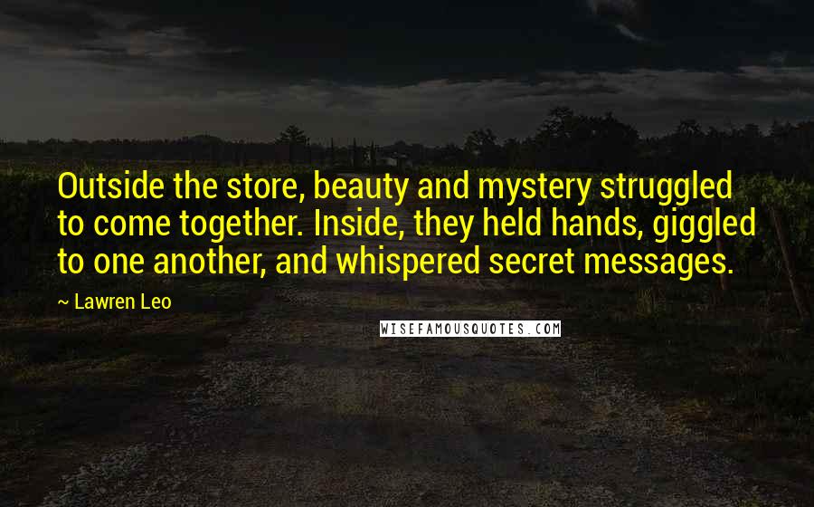 Lawren Leo Quotes: Outside the store, beauty and mystery struggled to come together. Inside, they held hands, giggled to one another, and whispered secret messages.