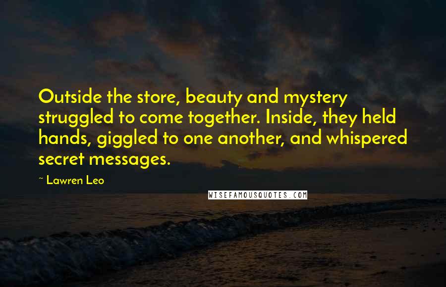 Lawren Leo Quotes: Outside the store, beauty and mystery struggled to come together. Inside, they held hands, giggled to one another, and whispered secret messages.