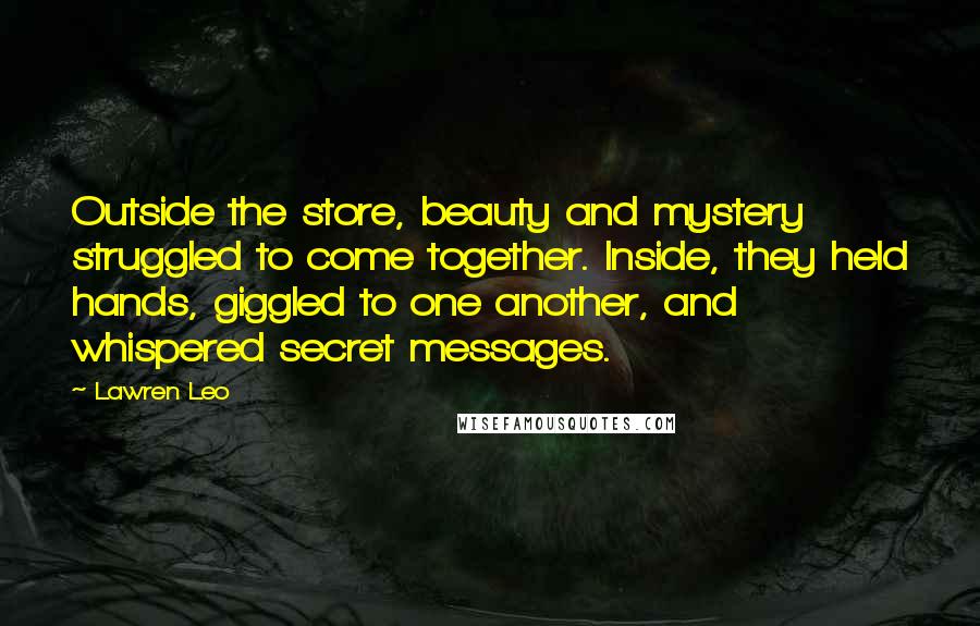 Lawren Leo Quotes: Outside the store, beauty and mystery struggled to come together. Inside, they held hands, giggled to one another, and whispered secret messages.