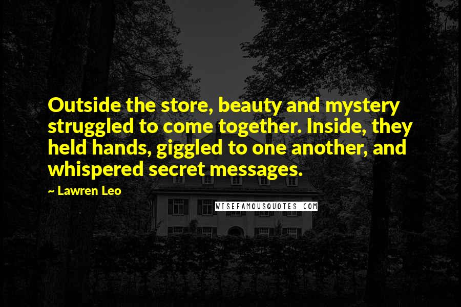 Lawren Leo Quotes: Outside the store, beauty and mystery struggled to come together. Inside, they held hands, giggled to one another, and whispered secret messages.