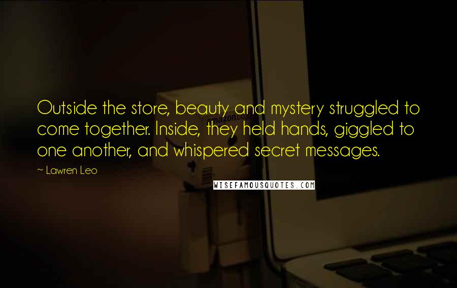 Lawren Leo Quotes: Outside the store, beauty and mystery struggled to come together. Inside, they held hands, giggled to one another, and whispered secret messages.