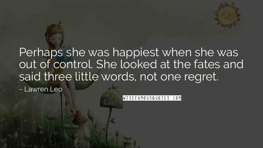 Lawren Leo Quotes: Perhaps she was happiest when she was out of control. She looked at the fates and said three little words, not one regret.
