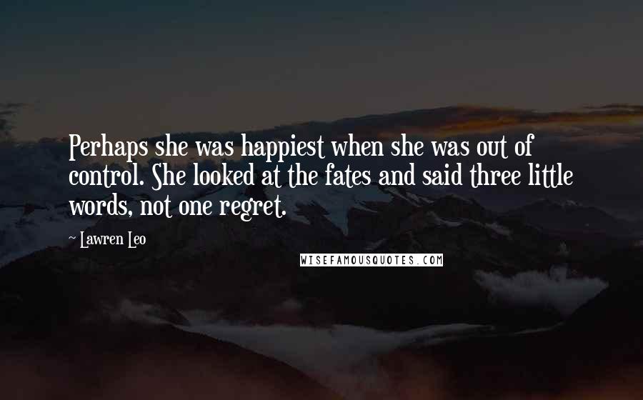 Lawren Leo Quotes: Perhaps she was happiest when she was out of control. She looked at the fates and said three little words, not one regret.