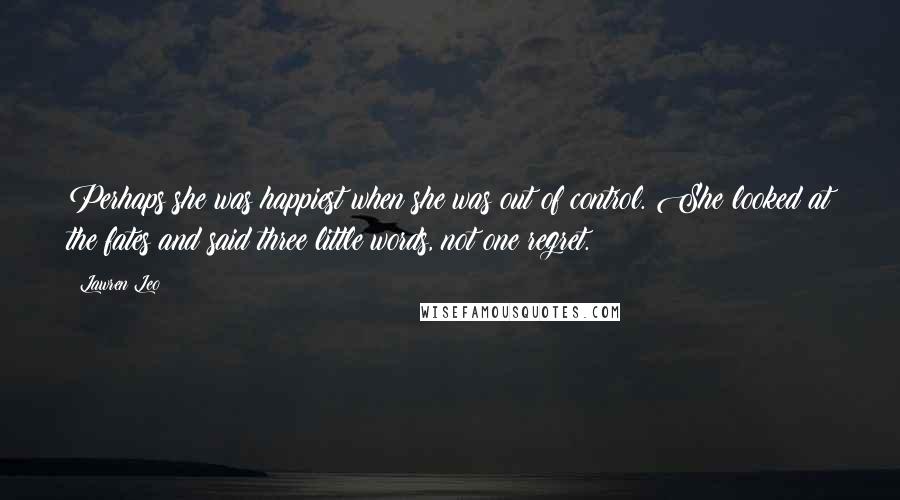 Lawren Leo Quotes: Perhaps she was happiest when she was out of control. She looked at the fates and said three little words, not one regret.