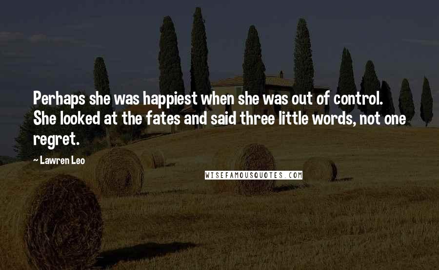 Lawren Leo Quotes: Perhaps she was happiest when she was out of control. She looked at the fates and said three little words, not one regret.