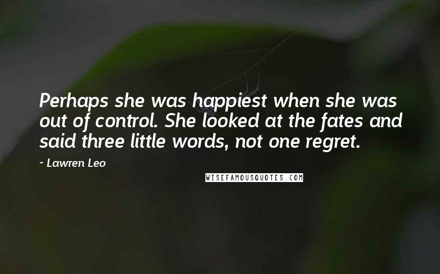 Lawren Leo Quotes: Perhaps she was happiest when she was out of control. She looked at the fates and said three little words, not one regret.