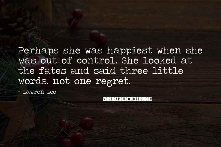 Lawren Leo Quotes: Perhaps she was happiest when she was out of control. She looked at the fates and said three little words, not one regret.