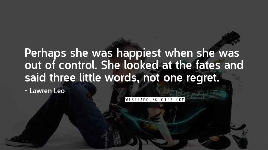 Lawren Leo Quotes: Perhaps she was happiest when she was out of control. She looked at the fates and said three little words, not one regret.
