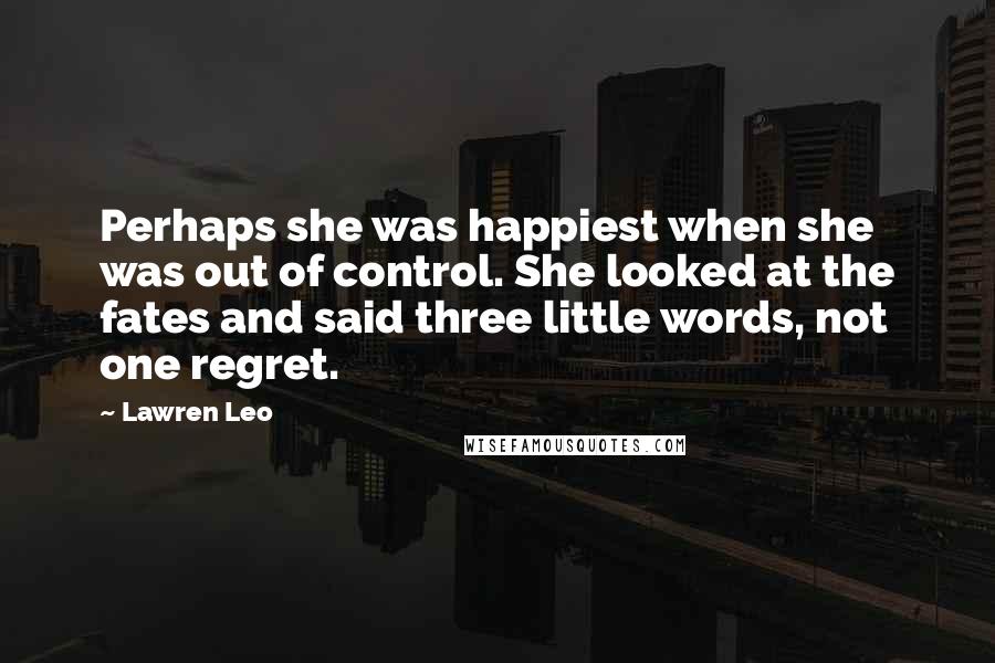 Lawren Leo Quotes: Perhaps she was happiest when she was out of control. She looked at the fates and said three little words, not one regret.