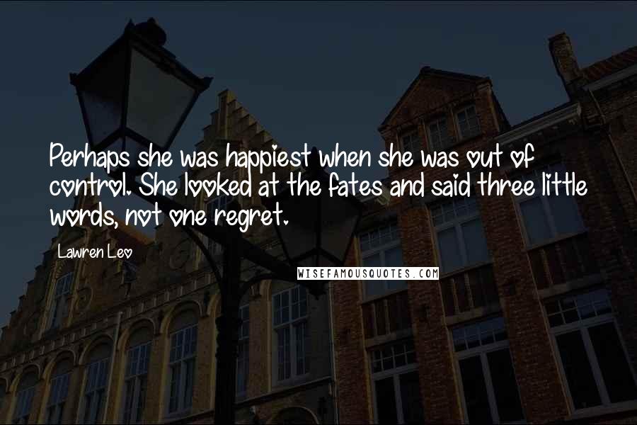 Lawren Leo Quotes: Perhaps she was happiest when she was out of control. She looked at the fates and said three little words, not one regret.