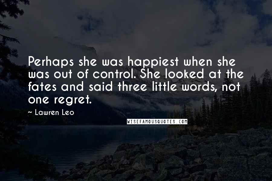 Lawren Leo Quotes: Perhaps she was happiest when she was out of control. She looked at the fates and said three little words, not one regret.