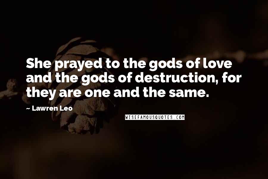 Lawren Leo Quotes: She prayed to the gods of love and the gods of destruction, for they are one and the same.