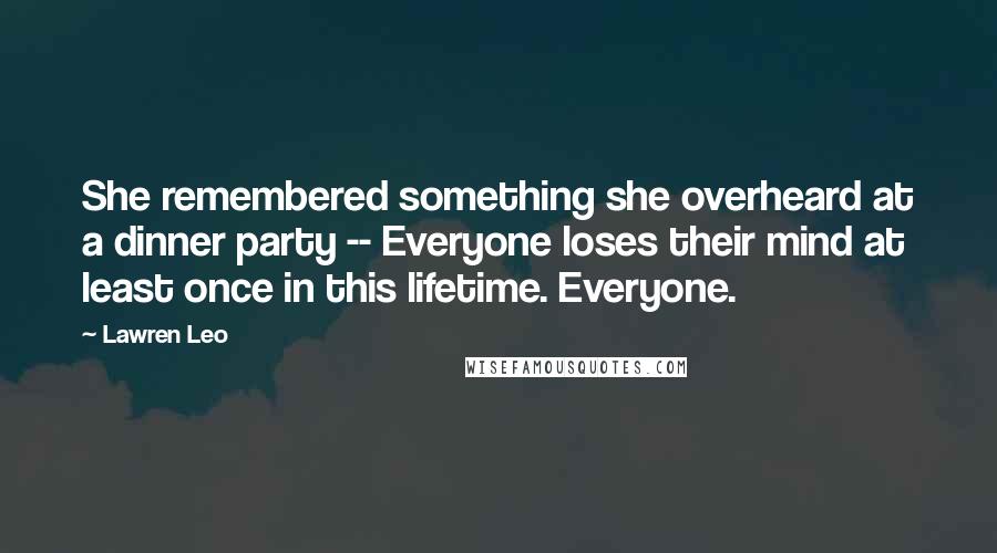 Lawren Leo Quotes: She remembered something she overheard at a dinner party -- Everyone loses their mind at least once in this lifetime. Everyone.