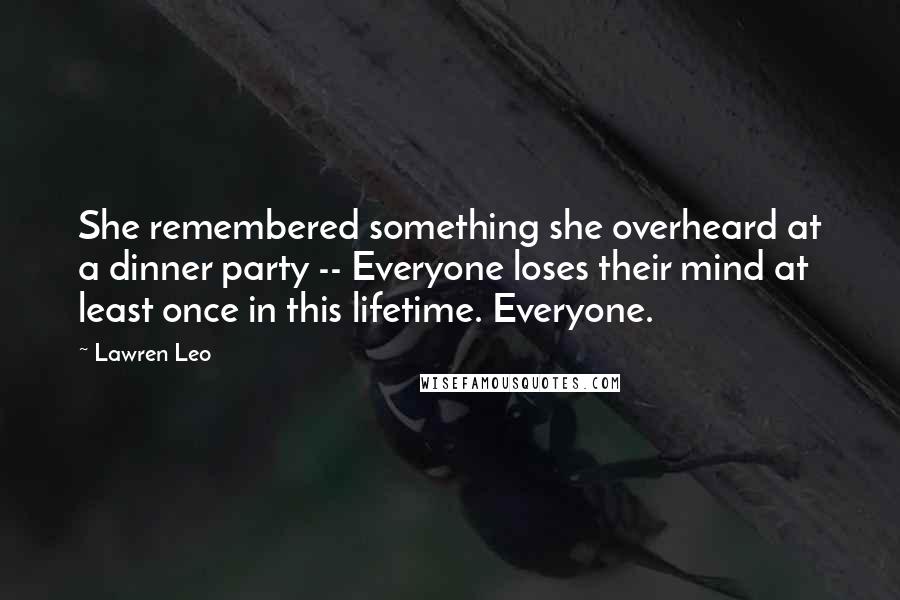 Lawren Leo Quotes: She remembered something she overheard at a dinner party -- Everyone loses their mind at least once in this lifetime. Everyone.