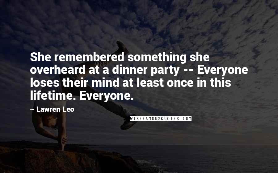 Lawren Leo Quotes: She remembered something she overheard at a dinner party -- Everyone loses their mind at least once in this lifetime. Everyone.