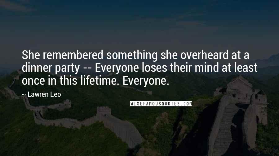 Lawren Leo Quotes: She remembered something she overheard at a dinner party -- Everyone loses their mind at least once in this lifetime. Everyone.