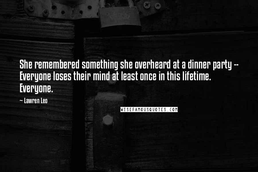 Lawren Leo Quotes: She remembered something she overheard at a dinner party -- Everyone loses their mind at least once in this lifetime. Everyone.