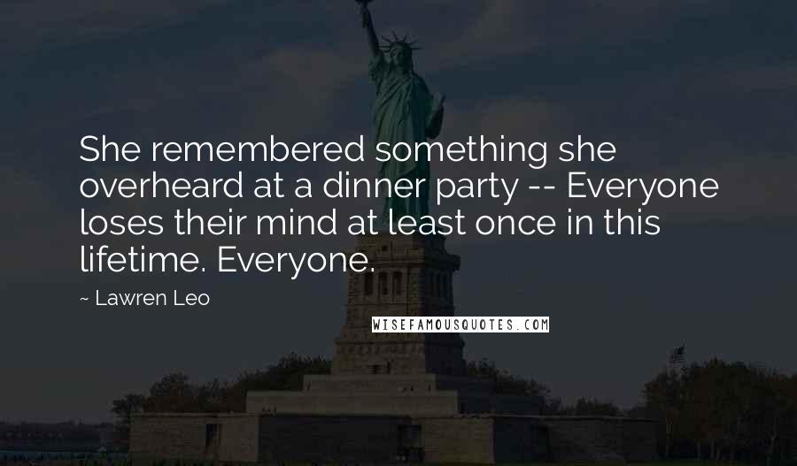 Lawren Leo Quotes: She remembered something she overheard at a dinner party -- Everyone loses their mind at least once in this lifetime. Everyone.
